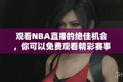 观看NBA直播的绝佳机会，你可以免费观看精彩赛事内容！