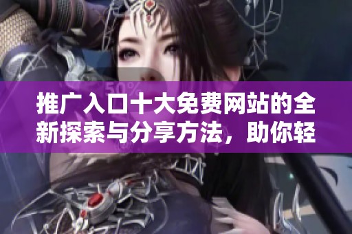 推广入口十大免费网站的全新探索与分享方法，助你轻松提升网络曝光度
