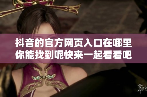抖音的官方网页入口在哪里你能找到呢快来一起看看吧