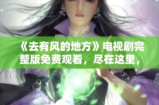 《去有风的地方》电视剧完整版免费观看，尽在这里，快来观看吧！