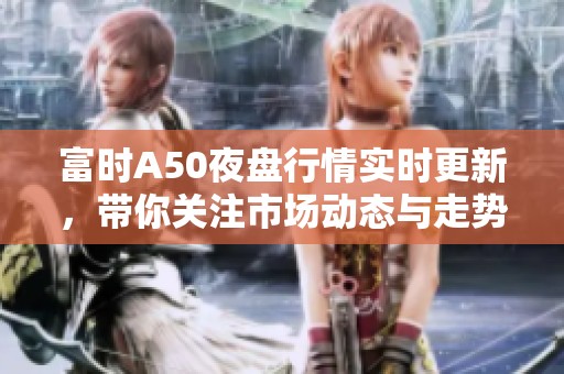 富时A50夜盘行情实时更新，带你关注市场动态与走势分析