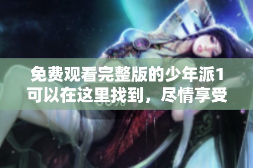 免费观看完整版的少年派1可以在这里找到，尽情享受精彩内容吧