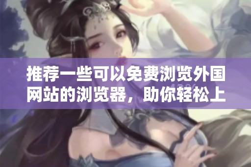 推荐一些可以免费浏览外国网站的浏览器，助你轻松上网冲浪体验！