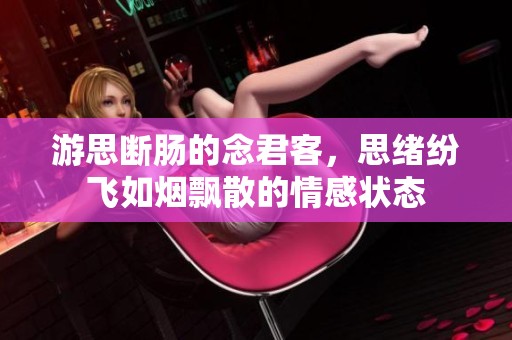 游思断肠的念君客，思绪纷飞如烟飘散的情感状态