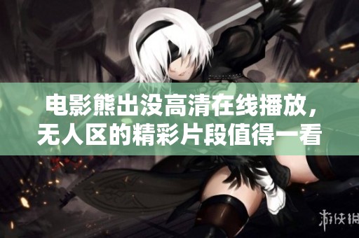 电影熊出没高清在线播放，无人区的精彩片段值得一看