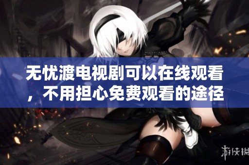无忧渡电视剧可以在线观看，不用担心免费观看的途径问题