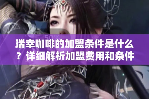 瑞幸咖啡的加盟条件是什么？详细解析加盟费用和条件。