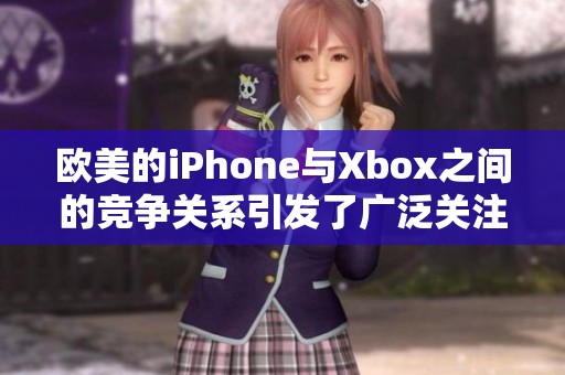 欧美的iPhone与Xbox之间的竞争关系引发了广泛关注与讨论