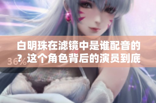 白明珠在滤镜中是谁配音的？这个角色背后的演员到底是谁呢？