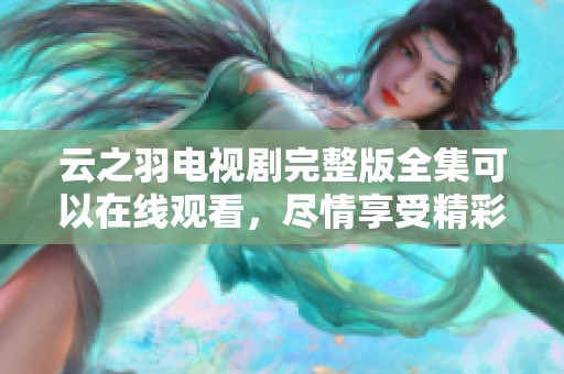 云之羽电视剧完整版全集可以在线观看，尽情享受精彩剧情吧