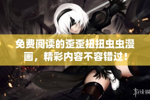 免费阅读的歪歪扭扭虫虫漫画，精彩内容不容错过！