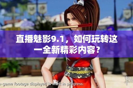 直播魅影9.1，如何玩转这一全新精彩内容？