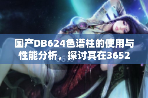 国产DB624色谱柱的使用与性能分析，探讨其在36521领域的应用价值