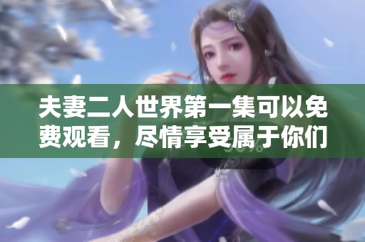 夫妻二人世界第一集可以免费观看，尽情享受属于你们的浪漫时光吧