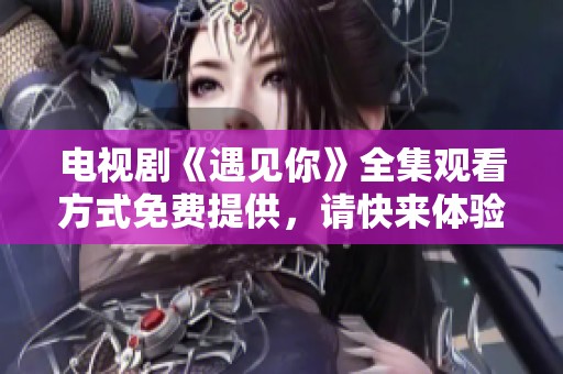 电视剧《遇见你》全集观看方式免费提供，请快来体验吧