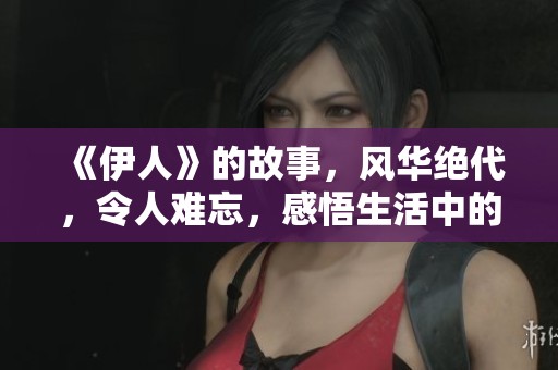 《伊人》的故事，风华绝代，令人难忘，感悟生活中的点滴。