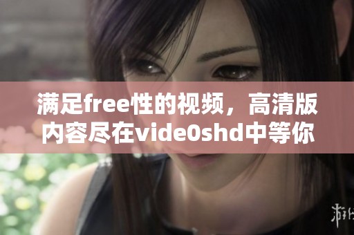 满足free性的视频，高清版内容尽在vide0shd中等你观看