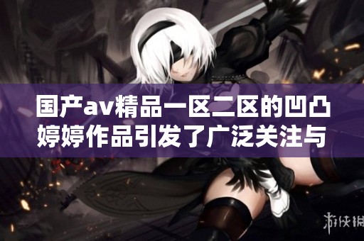 国产**精品一区二区的凹凸**作品引发了广泛关注与讨论