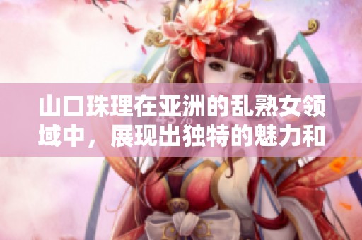 山口珠理在亚洲的乱熟女领域中，展现出独特的魅力和风采
