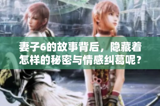 妻子6的故事背后，隐藏着怎样的秘密与情感纠葛呢？
