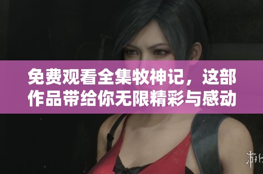 免费观看全集牧神记，这部作品带给你无限精彩与感动