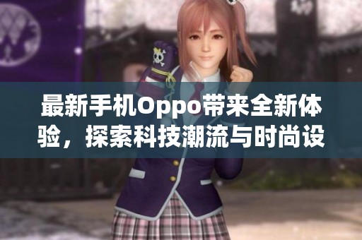 最新手机Oppo带来全新体验，探索科技潮流与时尚设计的完美结合。