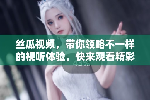 丝瓜视频，带你领略不一样的视听体验，快来观看精彩内容吧！
