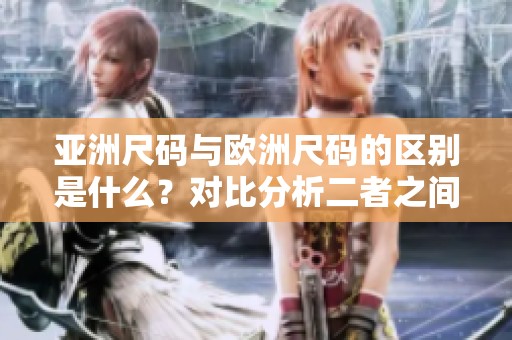 亚洲尺码与欧洲尺码的区别是什么？对比分析二者之间的不同之处。