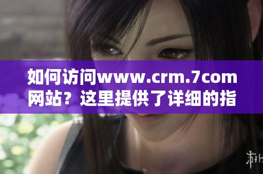 如何访问www.crm.7com网站？这里提供了详细的指南与帮助信息