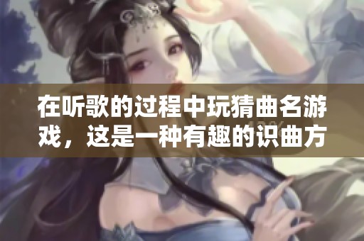 在听歌的过程中玩猜曲名游戏，这是一种有趣的识曲方式