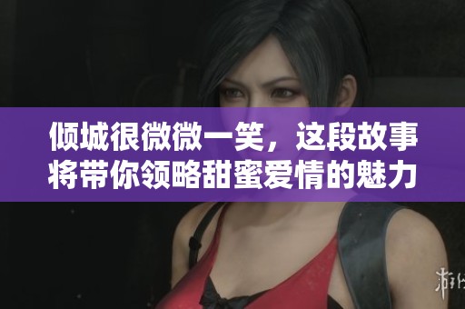 倾城很微微一笑，这段故事将带你领略甜蜜爱情的魅力