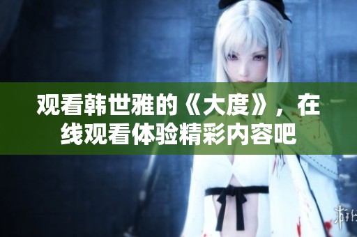 观看韩世雅的《大度》，在线观看体验精彩内容吧