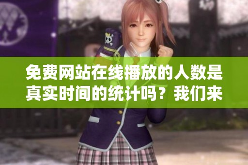 免费网站在线播放的人数是真实时间的统计吗？我们来探讨这个问题。