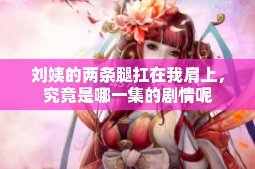 刘姨的两条腿扛在我肩上，究竟是哪一集的剧情呢