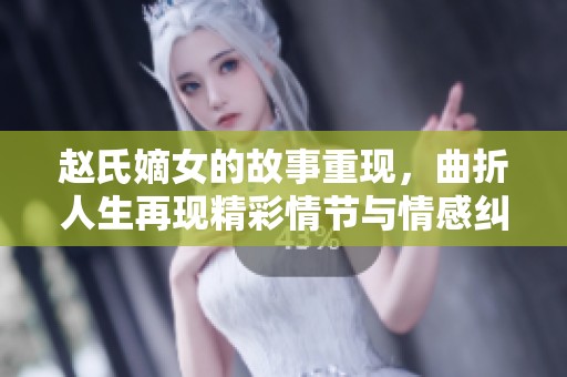 赵氏嫡女的故事重现，曲折人生再现精彩情节与情感纠葛