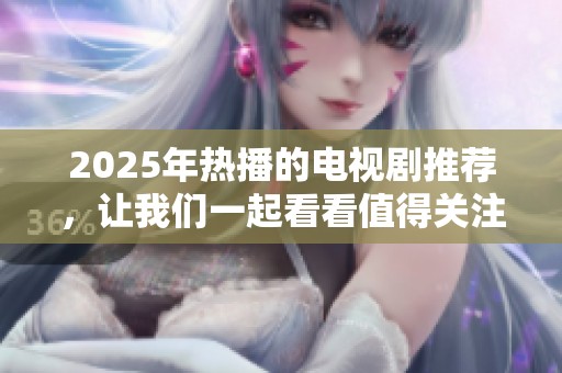 2025年热播的电视剧推荐，让我们一起看看值得关注的剧集