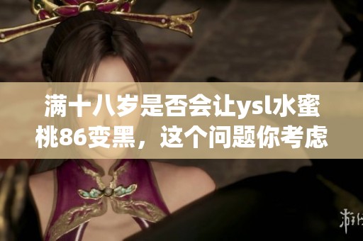 满十八岁是否会让ysl水蜜桃86变黑，这个问题你考虑过吗