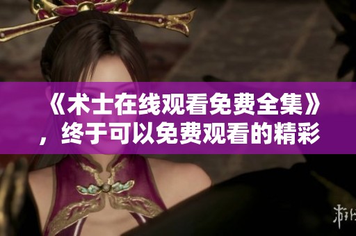 《术士在线观看免费全集》，终于可以免费观看的精彩内容，你绝对不能错过！