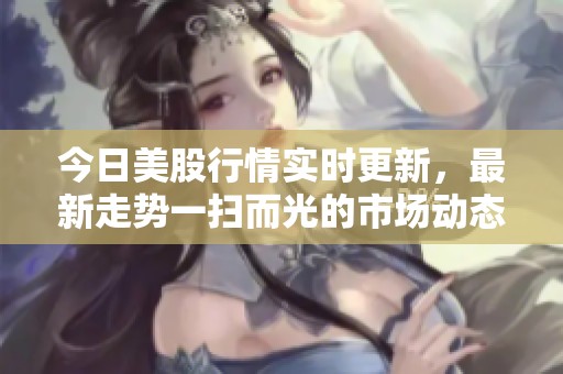 今日美股行情实时更新，最新走势一扫而光的市场动态