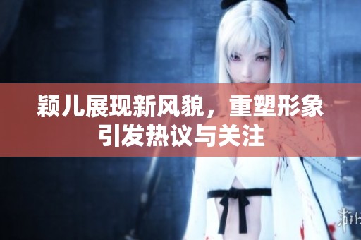 颖儿展现新风貌，重塑形象引发热议与关注