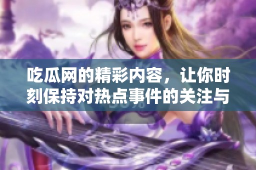 吃瓜网的精彩内容，让你时刻保持对热点事件的关注与了解。
