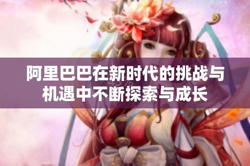阿里巴巴在新时代的挑战与机遇中不断探索与成长