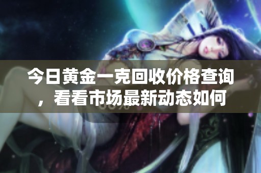 今日黄金一克回收价格查询，看看市场最新动态如何