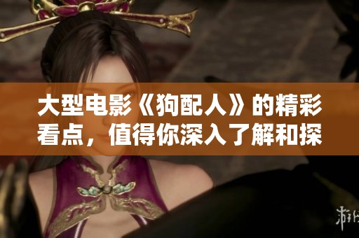 大型电影《狗配人》的精彩看点，值得你深入了解和探讨