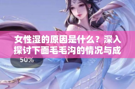 女性湿的原因是什么？深入探讨下面毛毛沟的情况与成因。