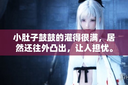 小肚子鼓鼓的灌得很满，居然还往外凸出，让人担忧。