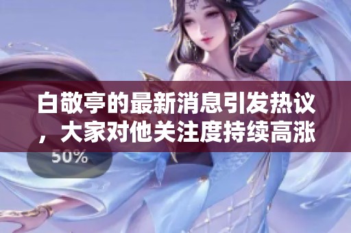 白敬亭的最新消息引发热议，大家对他关注度持续高涨！