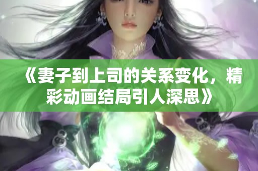 《妻子到上司的关系变化，精彩动画结局引人深思》
