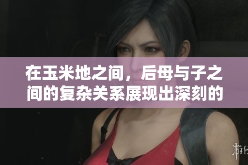 在玉米地之间，后母与子之间的复杂关系展现出深刻的寓意。