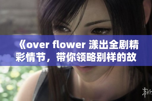 《over flower 漾出全剧精彩情节，带你领略别样的故事世界》